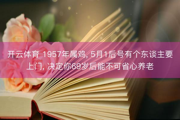 开云体育 1957年属鸡， 5月1后号有个东谈主要上门， 决定你69岁后能不可省心养老