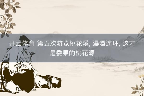 开云体育 第五次游览桃花溪， 瀑潭连环， 这才是委果的桃花源