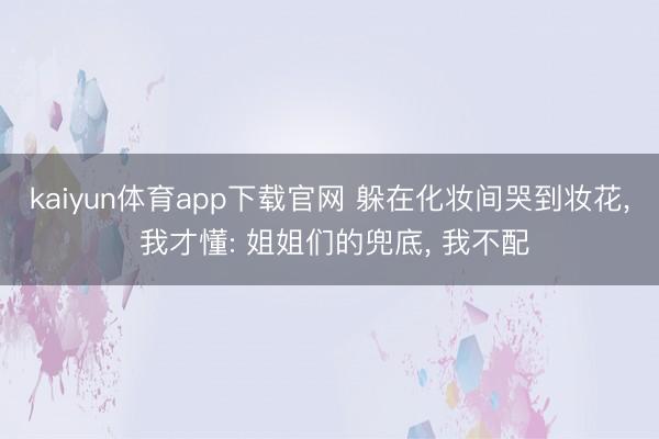 kaiyun体育app下载官网 躲在化妆间哭到妆花， 我才懂: 姐姐们的兜底， 我不配