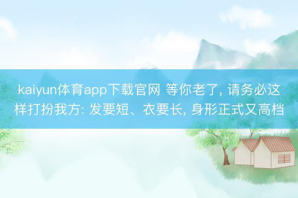 kaiyun体育app下载官网 等你老了， 请务必这样打扮我方: 发要短、衣要长， 身形正式又高档