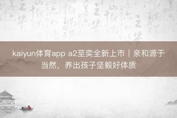 kaiyun体育app a2至奕全新上市｜亲和源于当然，养出孩子坚毅好体质