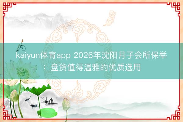 kaiyun体育app 2026年沈阳月子会所保举：盘货值得温雅的优质选用