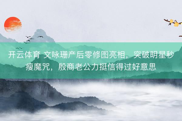 开云体育 文咏珊产后零修图亮相，突破明星秒瘦魔咒，殷商老公力挺信得过好意思