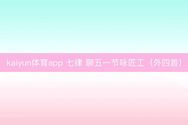kaiyun体育app 七律 聊五一节咏匠工（外四首）