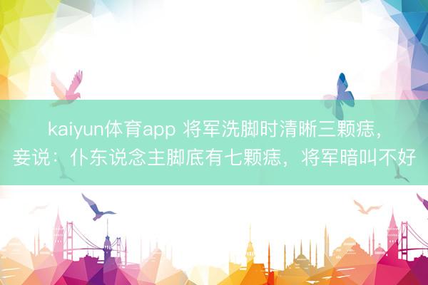 kaiyun体育app 将军洗脚时清晰三颗痣，妾说：仆东说念主脚底有七颗痣，将军暗叫不好