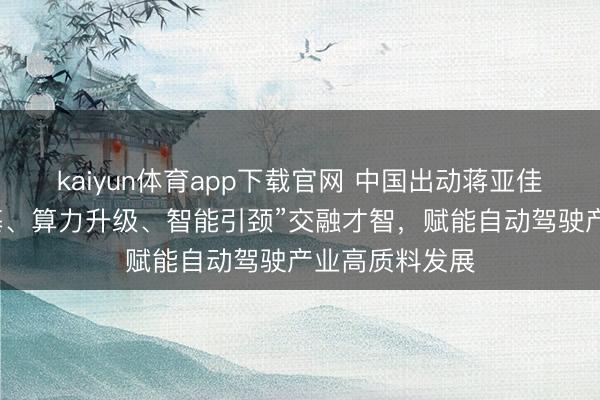 kaiyun体育app下载官网 中国出动蒋亚佳：以“蚁合筑基、算力升级、智能引颈”交融才智，赋能自动驾驶产业高质料发展
