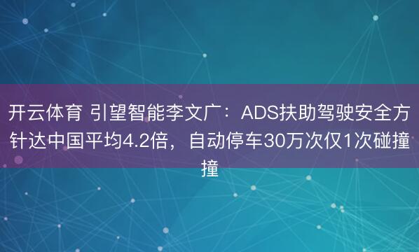 开云体育 引望智能李文广：ADS扶助驾驶安全方针达中国平均4.2倍，自动停车30万次仅1次碰撞