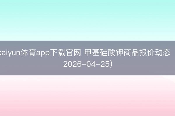 kaiyun体育app下载官网 甲基硅酸钾商品报价动态（2026-04-25）