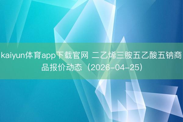 kaiyun体育app下载官网 二乙烯三胺五乙酸五钠商品报价动态（2026-04-25）