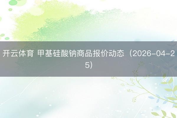 开云体育 甲基硅酸钠商品报价动态（2026-04-25）