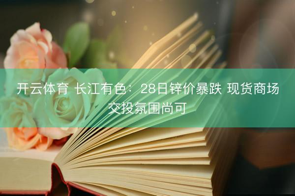 开云体育 长江有色：28日锌价暴跌 现货商场交投氛围尚可
