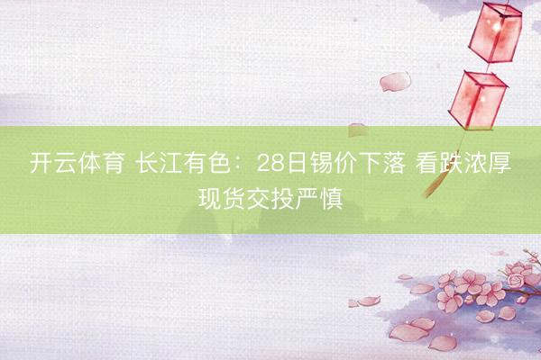 开云体育 长江有色：28日锡价下落 看跌浓厚现货交投严慎