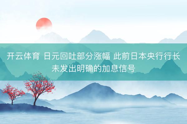 开云体育 日元回吐部分涨幅 此前日本央行行长未发出明确的加息信号