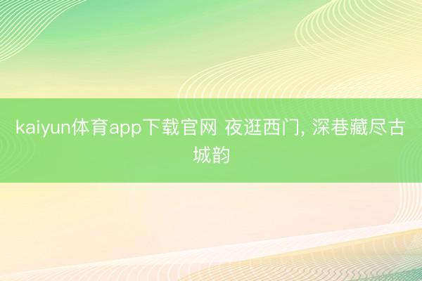 kaiyun体育app下载官网 夜逛西门, 深巷藏尽古城韵