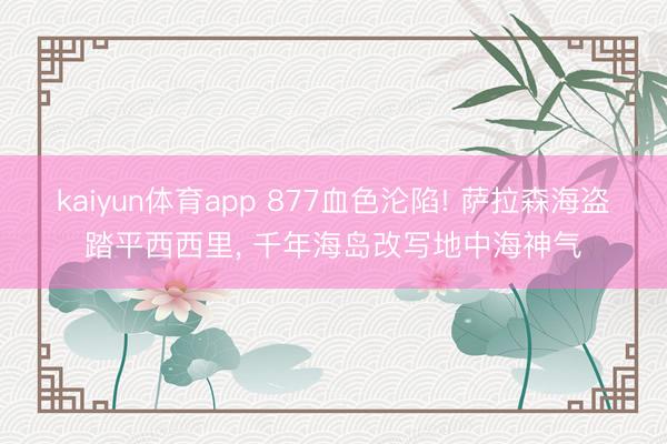 kaiyun体育app 877血色沦陷! 萨拉森海盗踏平西西里, 千年海岛改写地中海神气