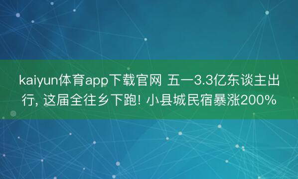 kaiyun体育app下载官网 五一3.3亿东谈主出行， 这届全往乡下跑! 小县城民宿暴涨200%