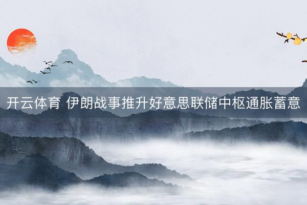 开云体育 伊朗战事推升好意思联储中枢通胀蓄意
