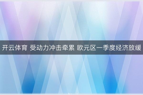 开云体育 受动力冲击牵累 欧元区一季度经济放缓