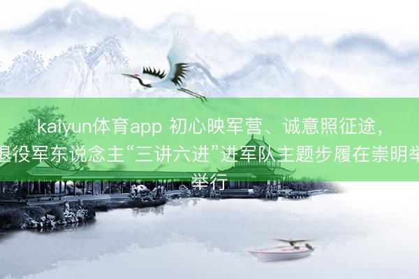 kaiyun体育app 初心映军营、诚意照征途，市退役军东说念主“三讲六进”进军队主题步履在崇明举行