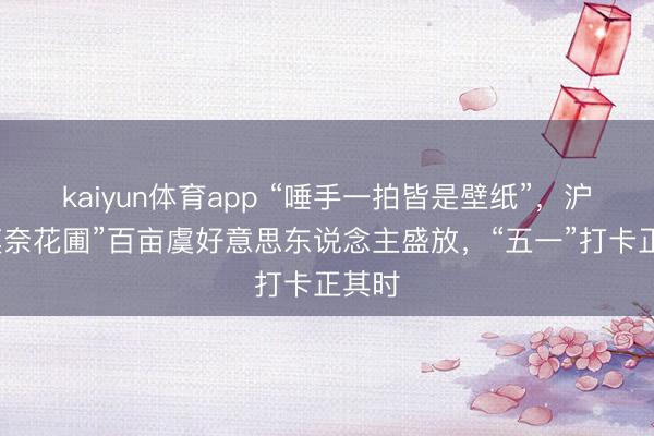 kaiyun体育app “唾手一拍皆是壁纸”，沪郊“莫奈花圃”百亩虞好意思东说念主盛放，“五一”打卡正其时