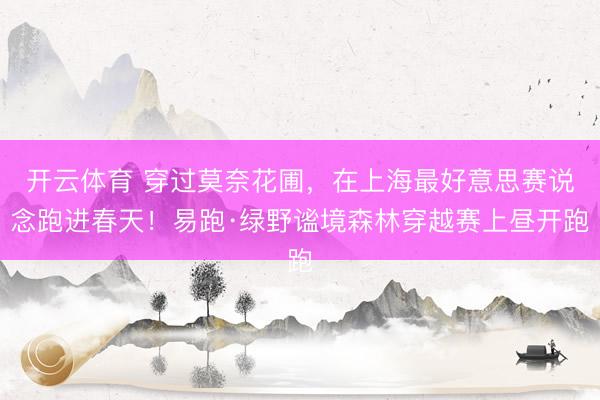 开云体育 穿过莫奈花圃，在上海最好意思赛说念跑进春天！易跑·绿野谧境森林穿越赛上昼开跑
