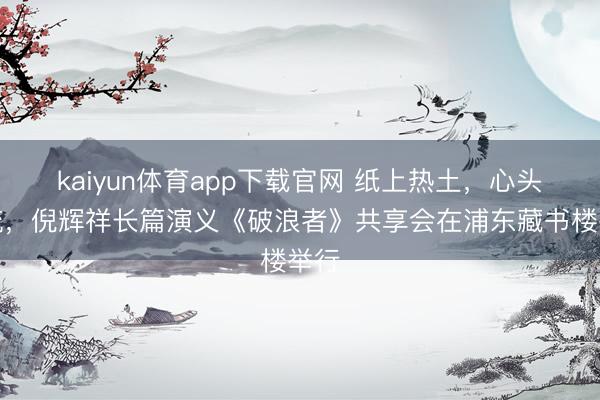 kaiyun体育app下载官网 纸上热土，心头洪流，倪辉祥长篇演义《破浪者》共享会在浦东藏书楼举行