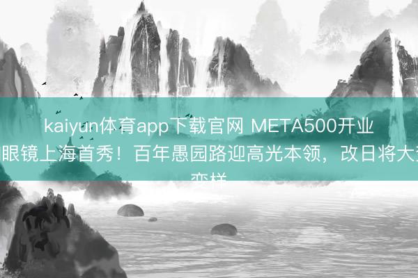 kaiyun体育app下载官网 META500开业，AI眼镜上海首秀！百年愚园路迎高光本领，改日将大变样