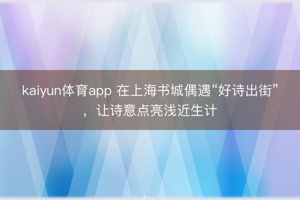 kaiyun体育app 在上海书城偶遇“好诗出街”，让诗意点亮浅近生计