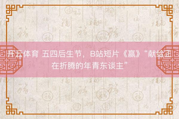 开云体育 五四后生节，B站短片《赢》“献给正在折腾的年青东谈主”