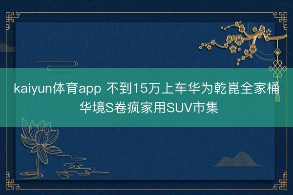 kaiyun体育app 不到15万上车华为乾崑全家桶 华境S卷疯家用SUV市集