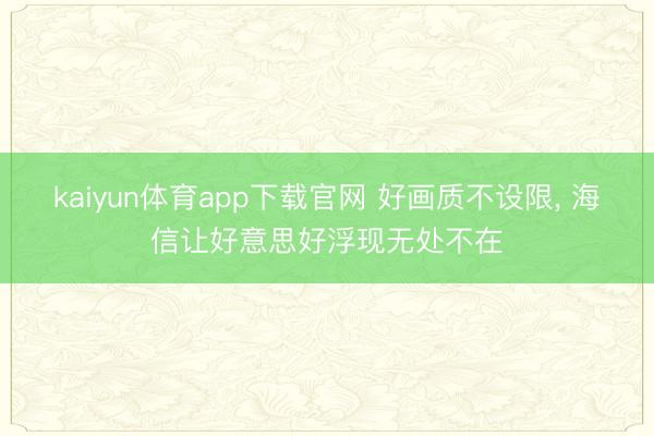 kaiyun体育app下载官网 好画质不设限, 海信让好意思好浮现无处不在