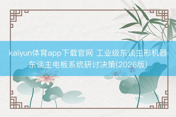 kaiyun体育app下载官网 工业级东谈主形机器东谈主电板系统研讨决策(2026版)