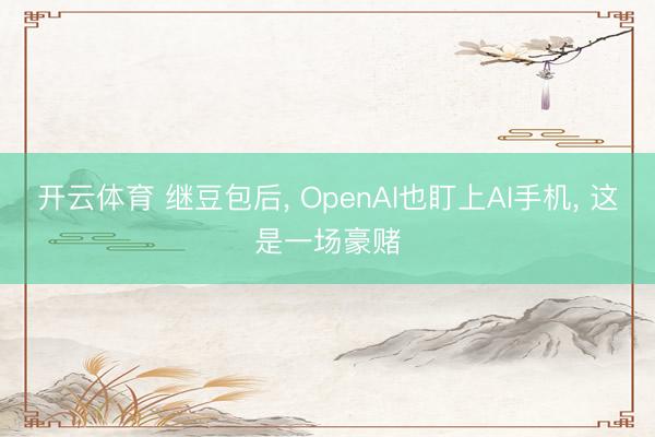 开云体育 继豆包后, OpenAI也盯上AI手机, 这是一场豪赌